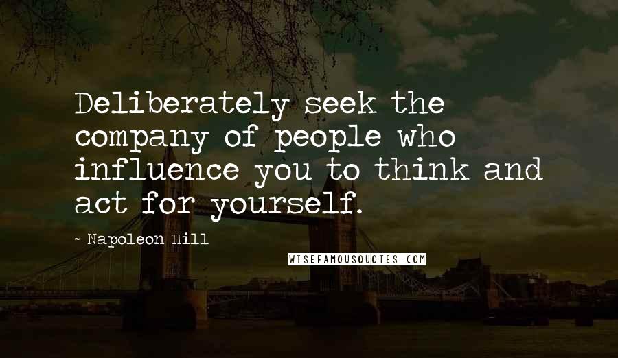 Napoleon Hill Quotes: Deliberately seek the company of people who influence you to think and act for yourself.