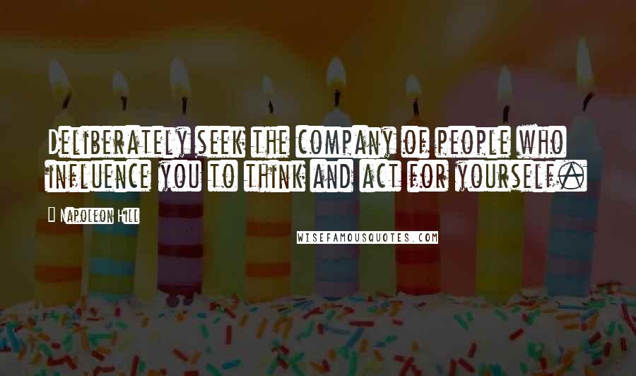 Napoleon Hill Quotes: Deliberately seek the company of people who influence you to think and act for yourself.