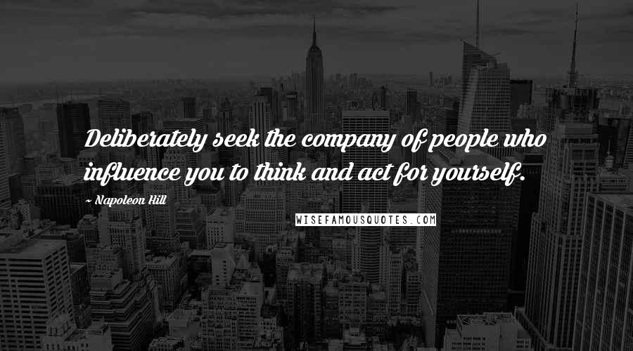 Napoleon Hill Quotes: Deliberately seek the company of people who influence you to think and act for yourself.