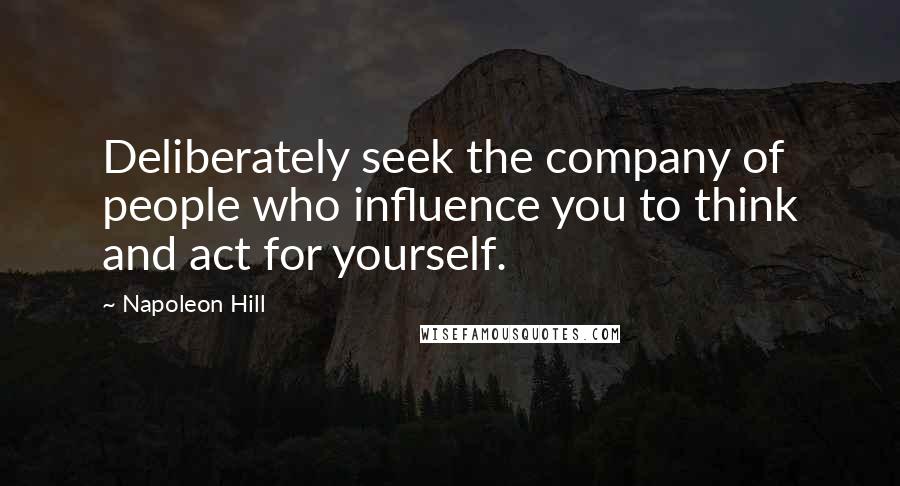 Napoleon Hill Quotes: Deliberately seek the company of people who influence you to think and act for yourself.