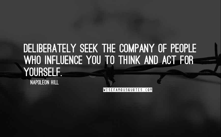 Napoleon Hill Quotes: Deliberately seek the company of people who influence you to think and act for yourself.