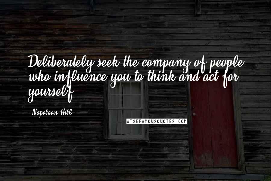 Napoleon Hill Quotes: Deliberately seek the company of people who influence you to think and act for yourself.