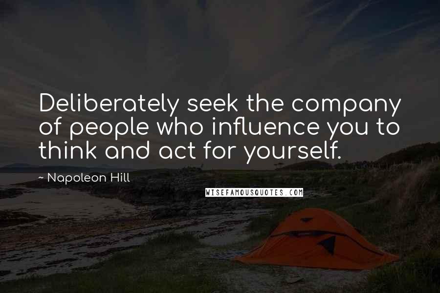 Napoleon Hill Quotes: Deliberately seek the company of people who influence you to think and act for yourself.