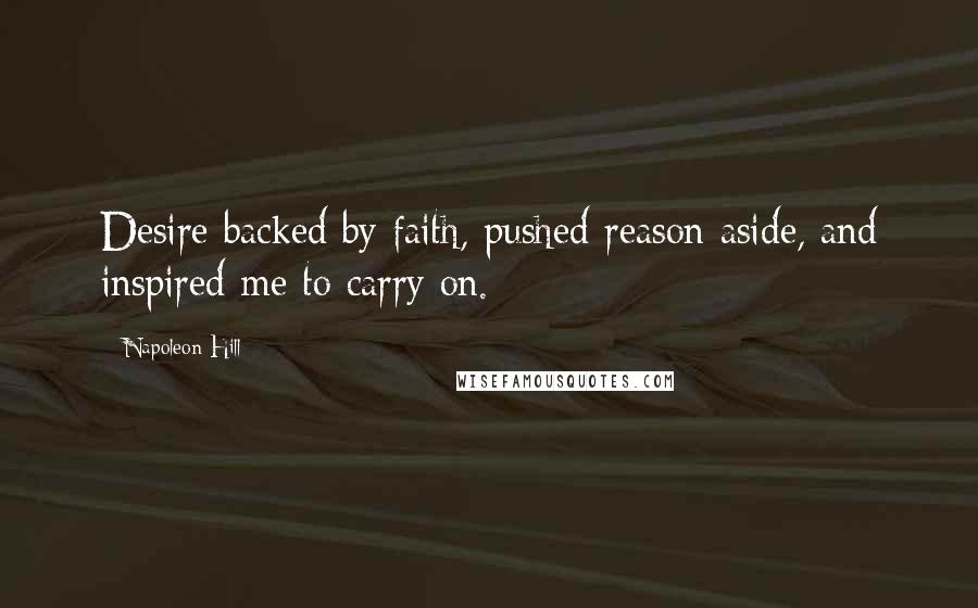 Napoleon Hill Quotes: Desire backed by faith, pushed reason aside, and inspired me to carry on.