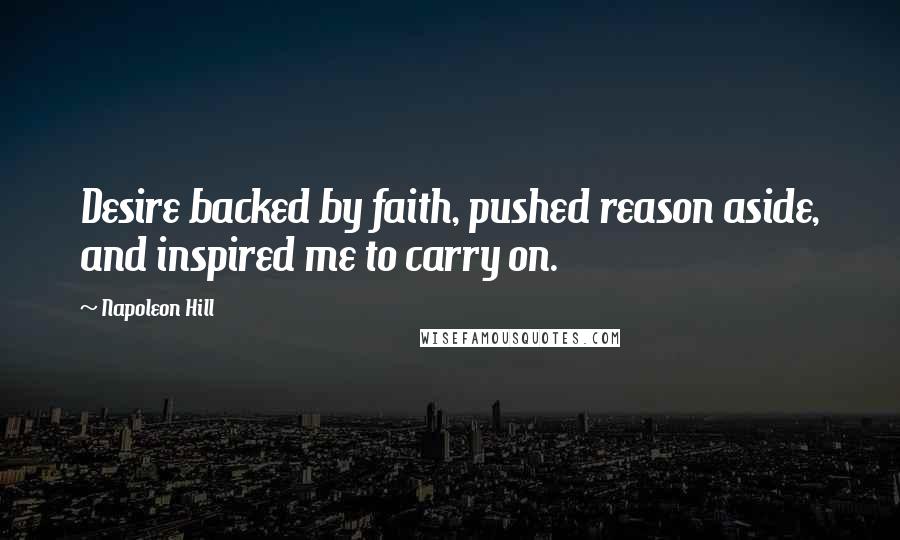 Napoleon Hill Quotes: Desire backed by faith, pushed reason aside, and inspired me to carry on.