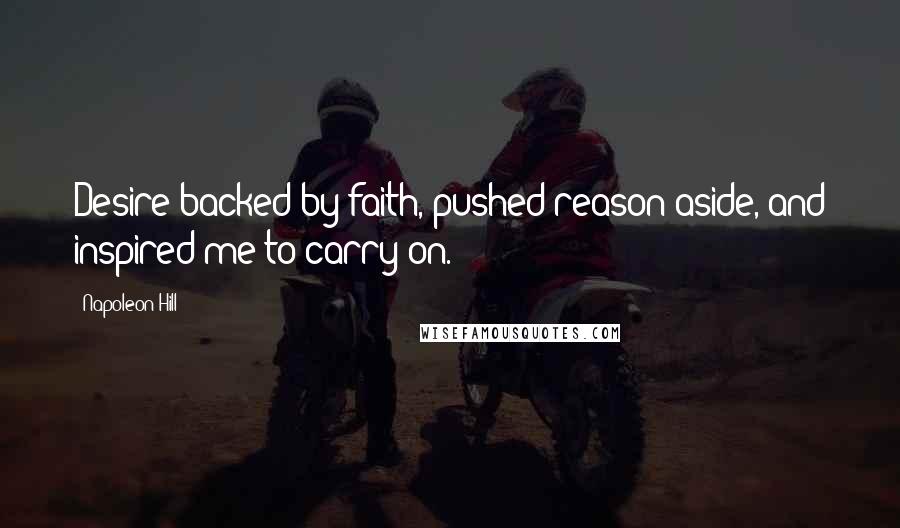 Napoleon Hill Quotes: Desire backed by faith, pushed reason aside, and inspired me to carry on.