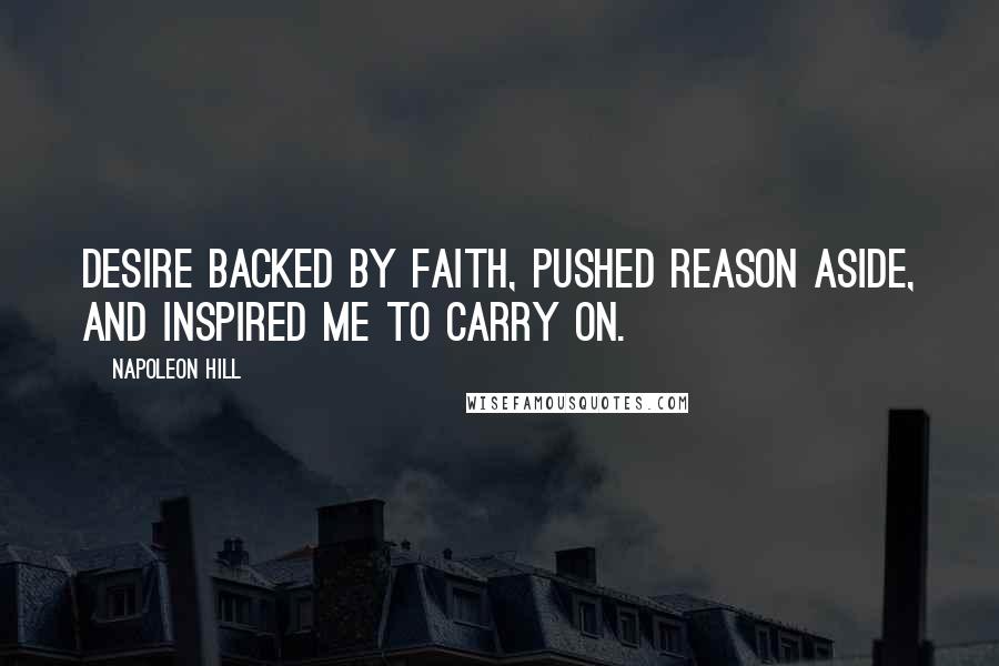 Napoleon Hill Quotes: Desire backed by faith, pushed reason aside, and inspired me to carry on.