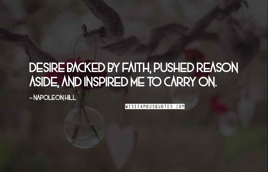 Napoleon Hill Quotes: Desire backed by faith, pushed reason aside, and inspired me to carry on.