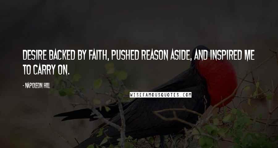 Napoleon Hill Quotes: Desire backed by faith, pushed reason aside, and inspired me to carry on.