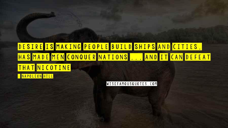 Napoleon Hill Quotes: Desire is making people build ships and cities, has made men conquer nations ... and it can defeat that nicotine