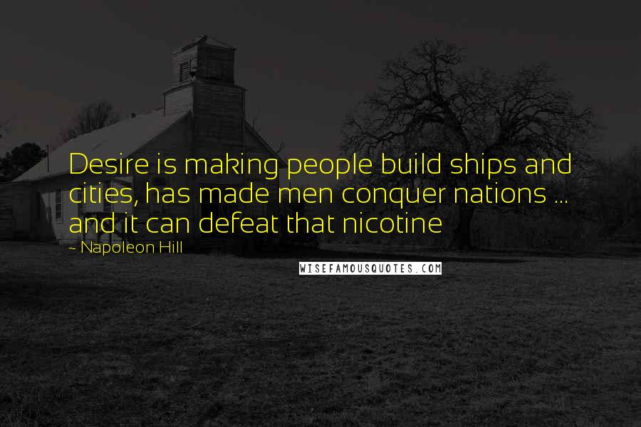 Napoleon Hill Quotes: Desire is making people build ships and cities, has made men conquer nations ... and it can defeat that nicotine