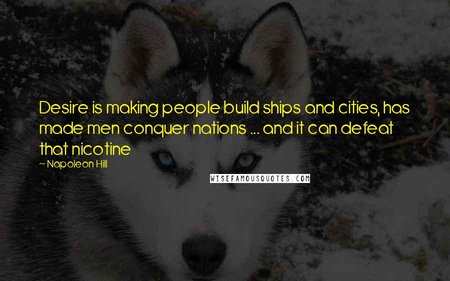 Napoleon Hill Quotes: Desire is making people build ships and cities, has made men conquer nations ... and it can defeat that nicotine