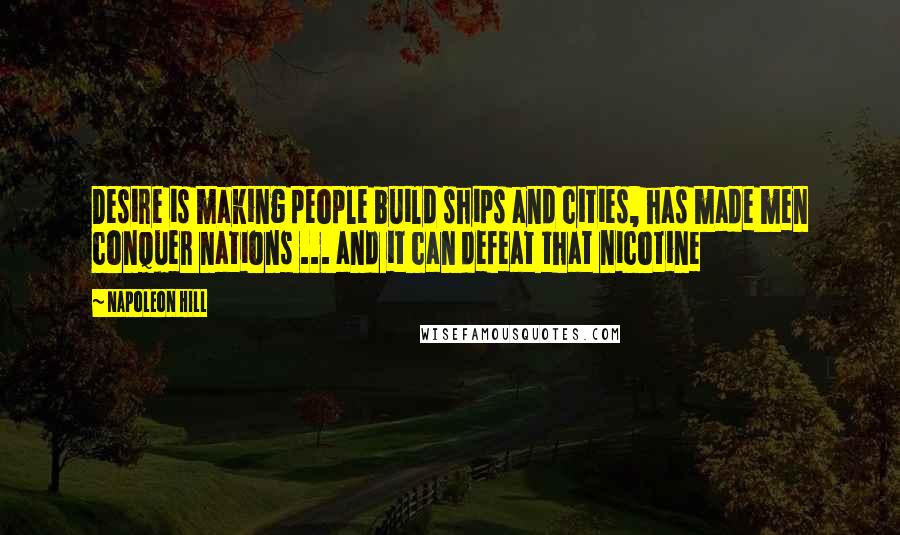 Napoleon Hill Quotes: Desire is making people build ships and cities, has made men conquer nations ... and it can defeat that nicotine