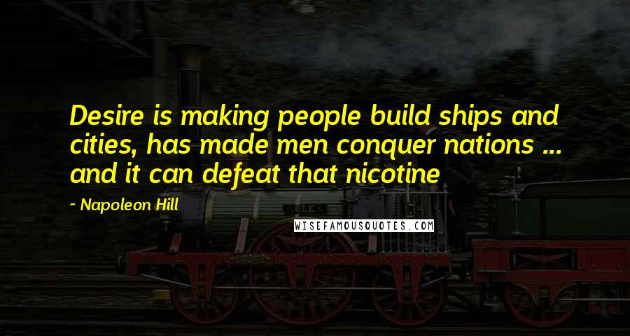 Napoleon Hill Quotes: Desire is making people build ships and cities, has made men conquer nations ... and it can defeat that nicotine
