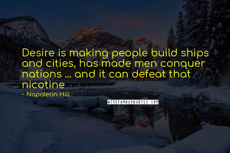 Napoleon Hill Quotes: Desire is making people build ships and cities, has made men conquer nations ... and it can defeat that nicotine