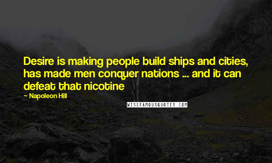 Napoleon Hill Quotes: Desire is making people build ships and cities, has made men conquer nations ... and it can defeat that nicotine