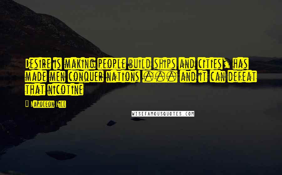 Napoleon Hill Quotes: Desire is making people build ships and cities, has made men conquer nations ... and it can defeat that nicotine
