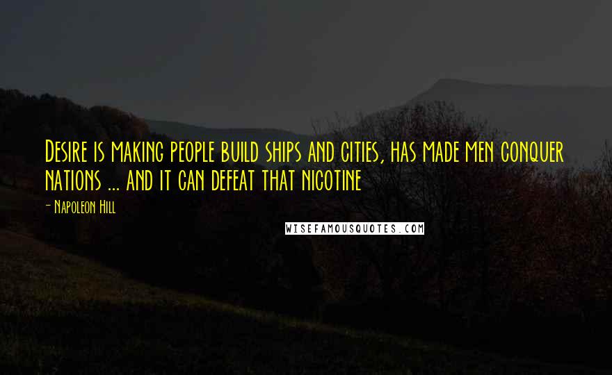 Napoleon Hill Quotes: Desire is making people build ships and cities, has made men conquer nations ... and it can defeat that nicotine