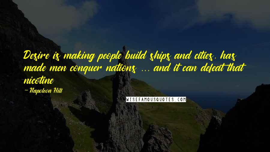 Napoleon Hill Quotes: Desire is making people build ships and cities, has made men conquer nations ... and it can defeat that nicotine