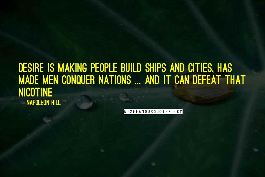 Napoleon Hill Quotes: Desire is making people build ships and cities, has made men conquer nations ... and it can defeat that nicotine