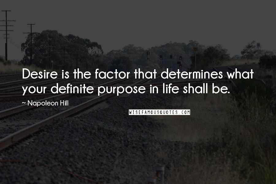 Napoleon Hill Quotes: Desire is the factor that determines what your definite purpose in life shall be.