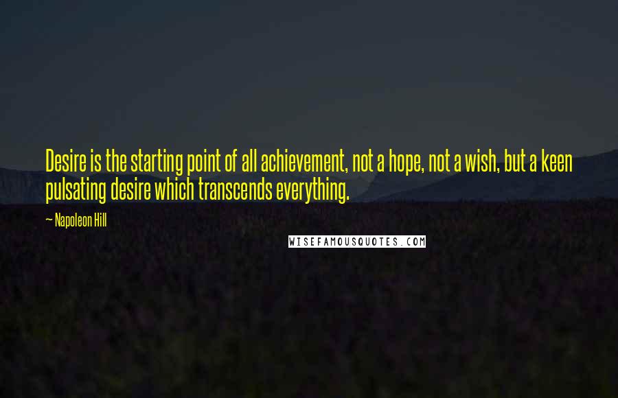 Napoleon Hill Quotes: Desire is the starting point of all achievement, not a hope, not a wish, but a keen pulsating desire which transcends everything.