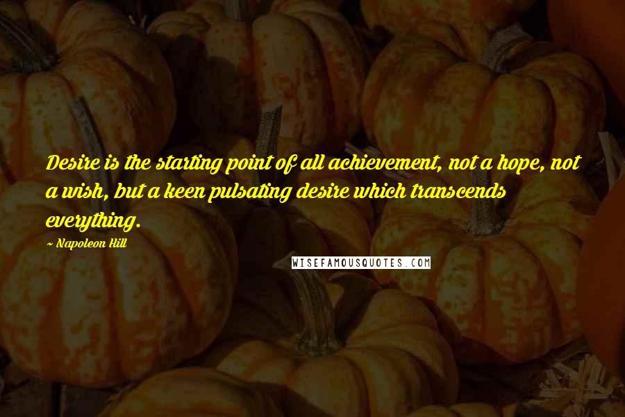 Napoleon Hill Quotes: Desire is the starting point of all achievement, not a hope, not a wish, but a keen pulsating desire which transcends everything.