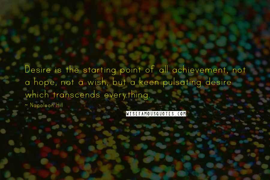 Napoleon Hill Quotes: Desire is the starting point of all achievement, not a hope, not a wish, but a keen pulsating desire which transcends everything.