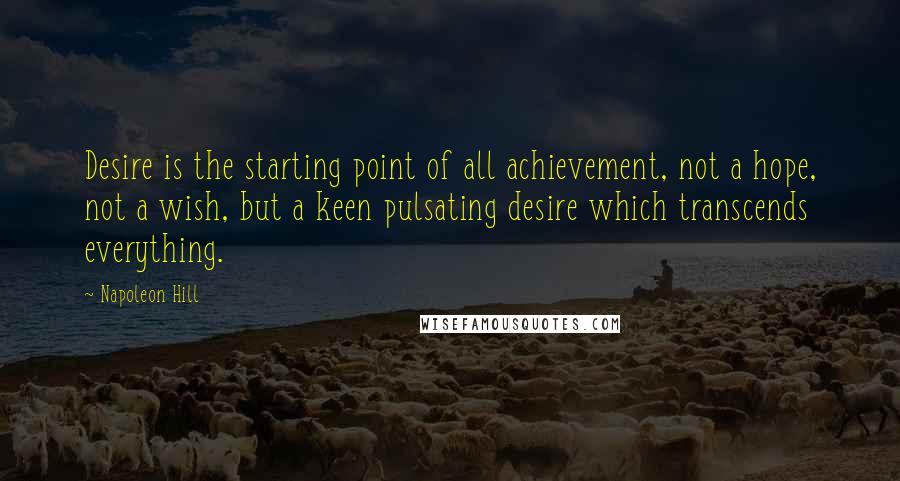 Napoleon Hill Quotes: Desire is the starting point of all achievement, not a hope, not a wish, but a keen pulsating desire which transcends everything.