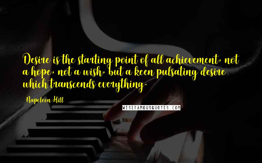 Napoleon Hill Quotes: Desire is the starting point of all achievement, not a hope, not a wish, but a keen pulsating desire which transcends everything.