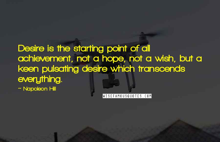 Napoleon Hill Quotes: Desire is the starting point of all achievement, not a hope, not a wish, but a keen pulsating desire which transcends everything.