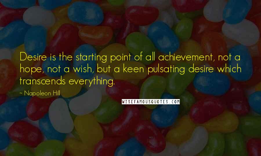 Napoleon Hill Quotes: Desire is the starting point of all achievement, not a hope, not a wish, but a keen pulsating desire which transcends everything.