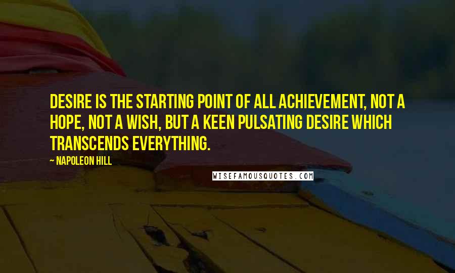 Napoleon Hill Quotes: Desire is the starting point of all achievement, not a hope, not a wish, but a keen pulsating desire which transcends everything.