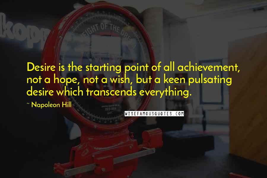 Napoleon Hill Quotes: Desire is the starting point of all achievement, not a hope, not a wish, but a keen pulsating desire which transcends everything.