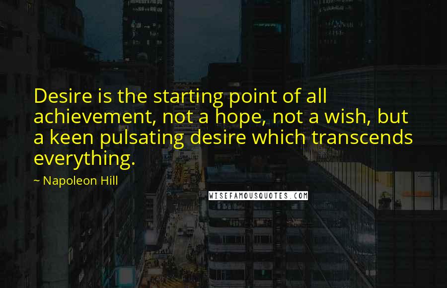 Napoleon Hill Quotes: Desire is the starting point of all achievement, not a hope, not a wish, but a keen pulsating desire which transcends everything.