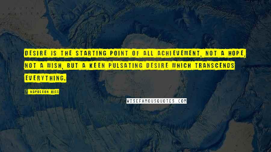 Napoleon Hill Quotes: Desire is the starting point of all achievement, not a hope, not a wish, but a keen pulsating desire which transcends everything.