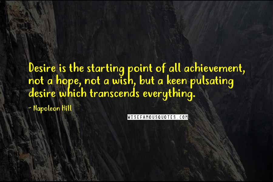 Napoleon Hill Quotes: Desire is the starting point of all achievement, not a hope, not a wish, but a keen pulsating desire which transcends everything.