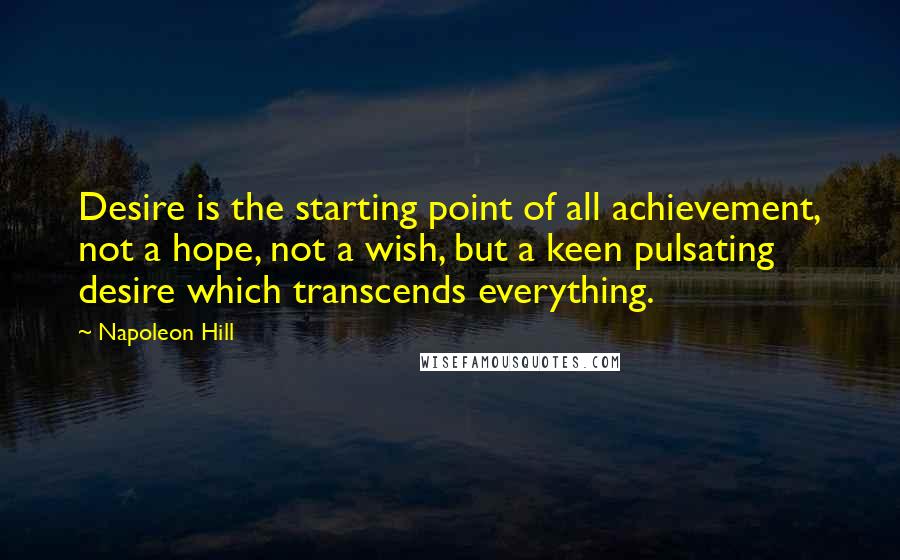 Napoleon Hill Quotes: Desire is the starting point of all achievement, not a hope, not a wish, but a keen pulsating desire which transcends everything.