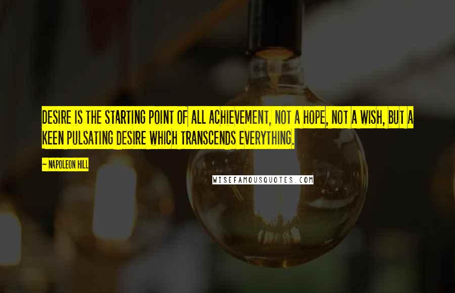 Napoleon Hill Quotes: Desire is the starting point of all achievement, not a hope, not a wish, but a keen pulsating desire which transcends everything.