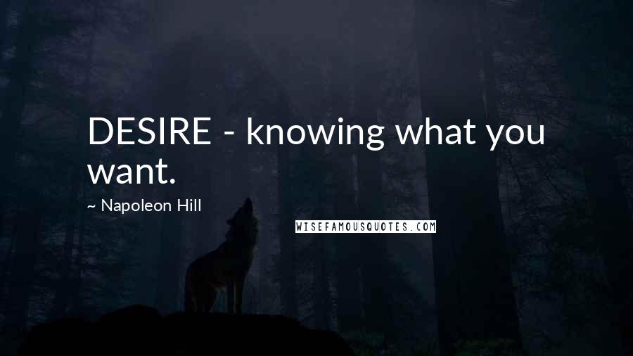 Napoleon Hill Quotes: DESIRE - knowing what you want.