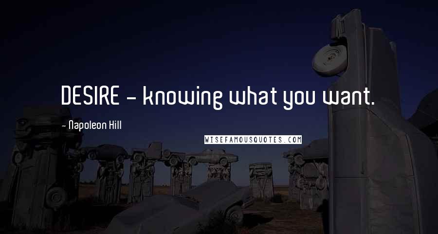 Napoleon Hill Quotes: DESIRE - knowing what you want.