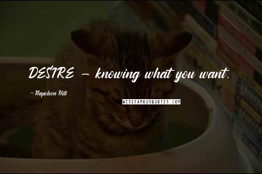 Napoleon Hill Quotes: DESIRE - knowing what you want.