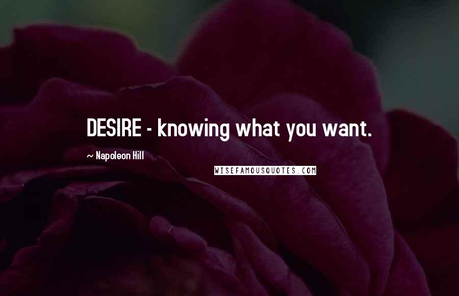 Napoleon Hill Quotes: DESIRE - knowing what you want.