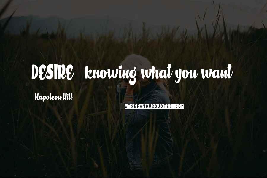 Napoleon Hill Quotes: DESIRE - knowing what you want.