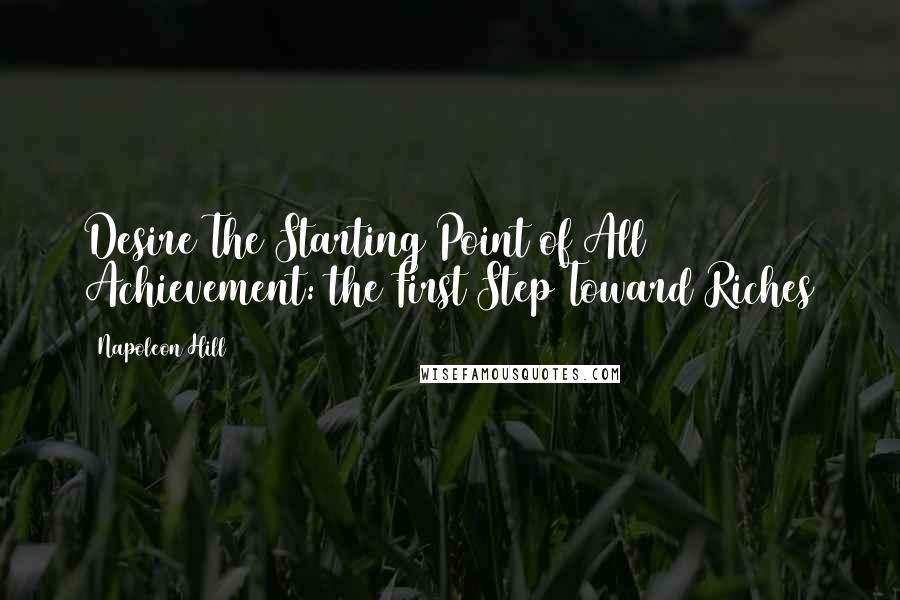 Napoleon Hill Quotes: Desire The Starting Point of All Achievement: the First Step Toward Riches