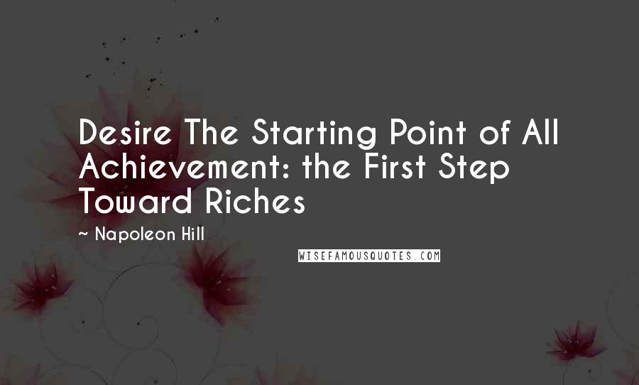 Napoleon Hill Quotes: Desire The Starting Point of All Achievement: the First Step Toward Riches