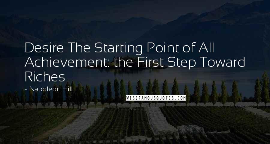 Napoleon Hill Quotes: Desire The Starting Point of All Achievement: the First Step Toward Riches