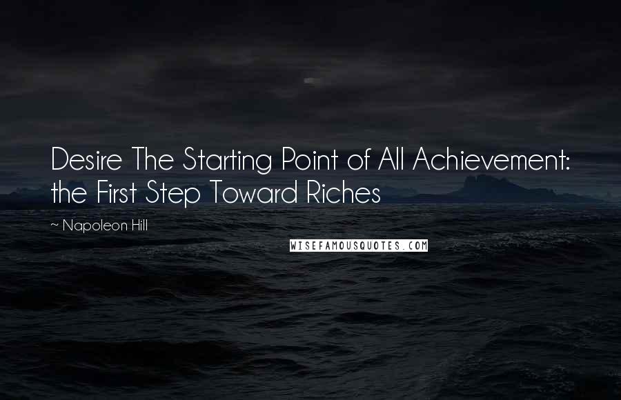 Napoleon Hill Quotes: Desire The Starting Point of All Achievement: the First Step Toward Riches