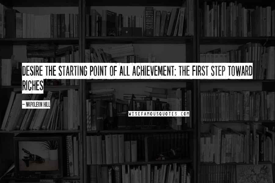 Napoleon Hill Quotes: Desire The Starting Point of All Achievement: the First Step Toward Riches