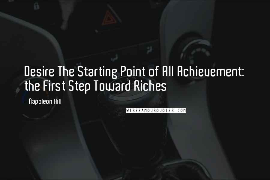 Napoleon Hill Quotes: Desire The Starting Point of All Achievement: the First Step Toward Riches